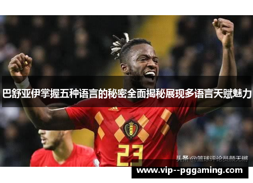 巴舒亚伊掌握五种语言的秘密全面揭秘展现多语言天赋魅力