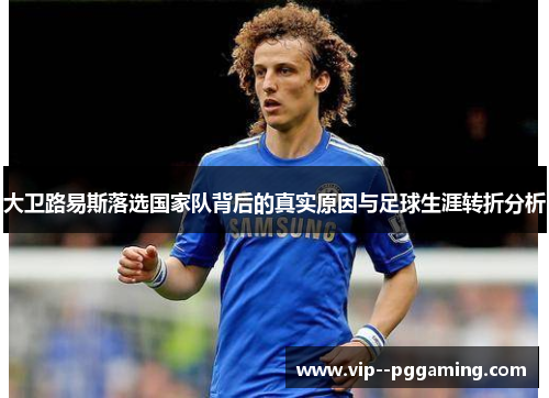 大卫路易斯落选国家队背后的真实原因与足球生涯转折分析