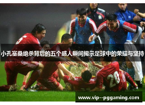 小孔塞桑绝杀背后的五个感人瞬间揭示足球中的荣耀与坚持