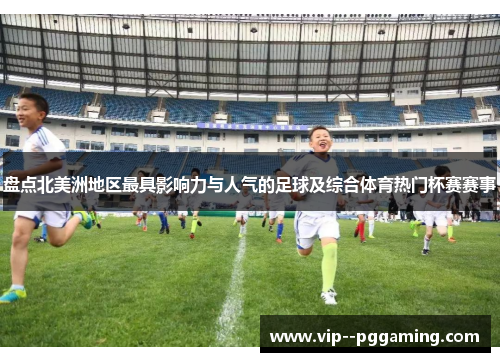 盘点北美洲地区最具影响力与人气的足球及综合体育热门杯赛赛事
