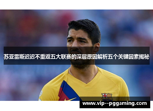 苏亚雷斯迟迟不重返五大联赛的深层原因解析五个关键因素揭秘