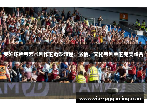英超球迷与艺术创作的奇妙碰撞：激情、文化与创意的完美融合