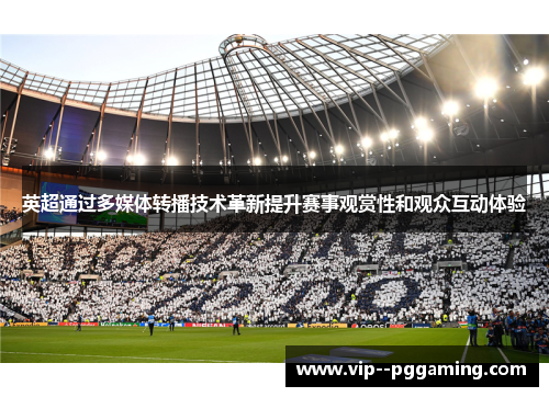 英超通过多媒体转播技术革新提升赛事观赏性和观众互动体验