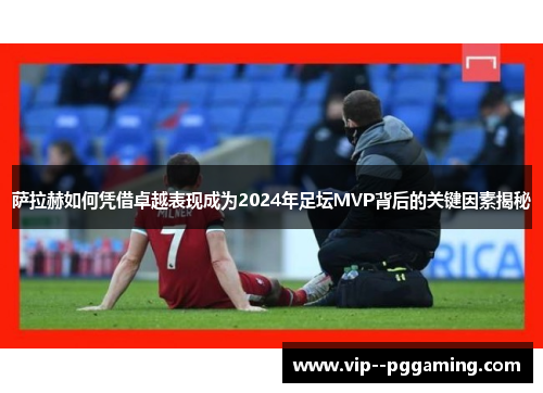 萨拉赫如何凭借卓越表现成为2024年足坛MVP背后的关键因素揭秘