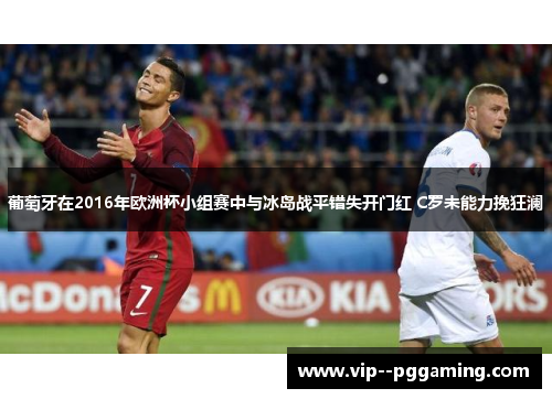 葡萄牙在2016年欧洲杯小组赛中与冰岛战平错失开门红 C罗未能力挽狂澜