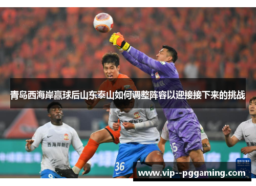 青岛西海岸赢球后山东泰山如何调整阵容以迎接接下来的挑战