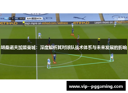 胡桑诺夫加盟曼城：深度解析其对球队战术体系与未来发展的影响