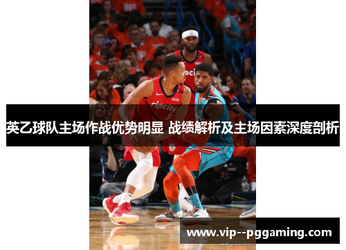 英乙球队主场作战优势明显 战绩解析及主场因素深度剖析