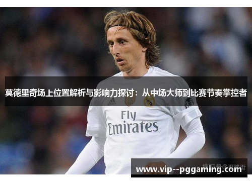 莫德里奇场上位置解析与影响力探讨：从中场大师到比赛节奏掌控者