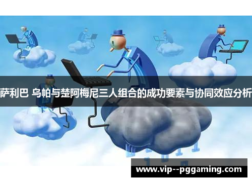 萨利巴 乌帕与楚阿梅尼三人组合的成功要素与协同效应分析