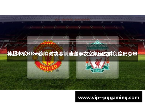 英超本轮BIG6巅峰对决赛前速递更衣室氛围成胜负隐形变量