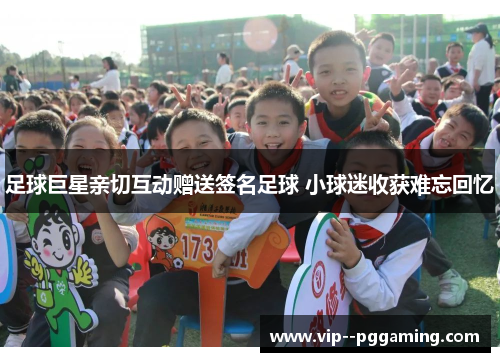 足球巨星亲切互动赠送签名足球 小球迷收获难忘回忆