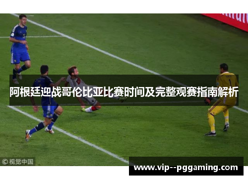 阿根廷迎战哥伦比亚比赛时间及完整观赛指南解析