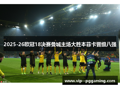 2025-26欧冠18决赛曼城主场大胜本菲卡晋级八强