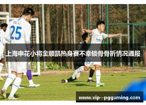 上海申花小将金顺凯热身赛不幸锁骨骨折情况通报