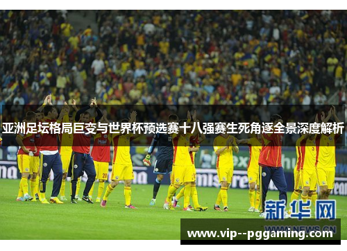 亚洲足坛格局巨变与世界杯预选赛十八强赛生死角逐全景深度解析