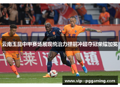 云南玉昆中甲赛场展现统治力提前冲超夺冠荣耀加冕