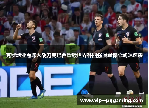 克罗地亚点球大战力克巴西晋级世界杯四强演绎惊心动魄逆袭