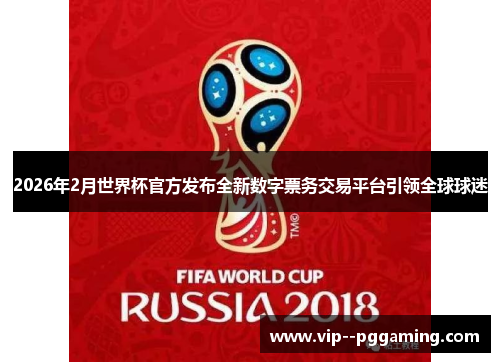 2026年2月世界杯官方发布全新数字票务交易平台引领全球球迷