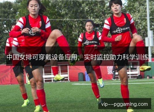 中国女排可穿戴设备应用，实时监控助力科学训练